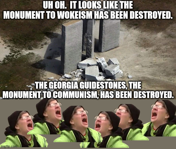 One of them was bombed after a GOP candidate called them satanic.  The rest were taken down for safety reasons. | UH OH.  IT LOOKS LIKE THE MONUMENT TO WOKEISM HAS BEEN DESTROYED. THE GEORGIA GUIDESTONES, THE MONUMENT TO COMMUNISM, HAS BEEN DESTROYED. | image tagged in georgia guidestones,monument to communism | made w/ Imgflip meme maker