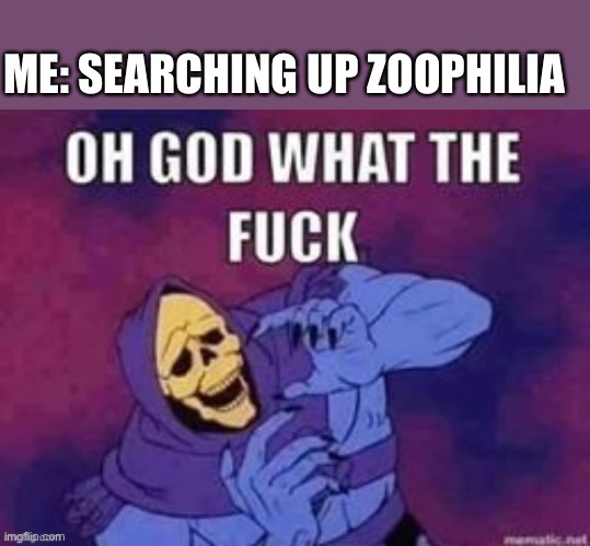 Funny | ME: SEARCHING UP ZOOPHILIA | image tagged in memes,cool,funny,idk,awesome | made w/ Imgflip meme maker