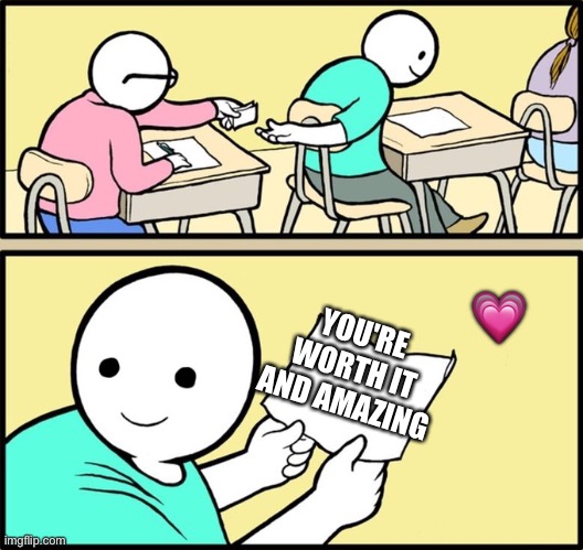It's true | YOU'RE WORTH IT AND AMAZING; 💗 | image tagged in wholesome note passing,wholesome | made w/ Imgflip meme maker
