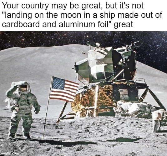 I meant to say "aluminium" | Your country may be great, but it's not 
"landing on the moon in a ship made out of 
cardboard and aluminum foil" great | made w/ Imgflip meme maker