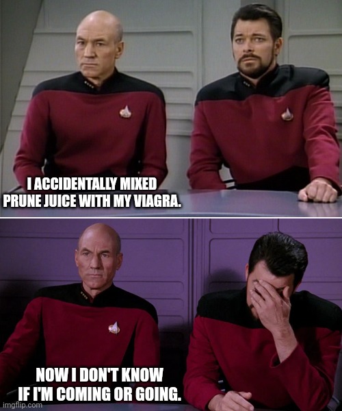 Picard Riker listening to a pun | I ACCIDENTALLY MIXED PRUNE JUICE WITH MY VIAGRA. NOW I DON'T KNOW IF I'M COMING OR GOING. | image tagged in picard riker listening to a pun | made w/ Imgflip meme maker