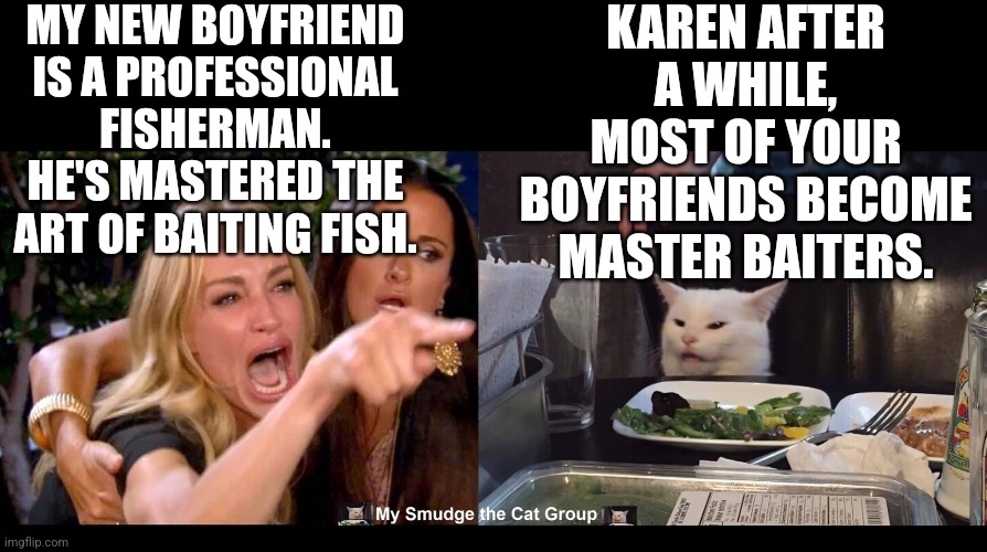 MY NEW BOYFRIEND IS A PROFESSIONAL FISHERMAN. HE'S MASTERED THE ART OF BAITING FISH. KAREN AFTER A WHILE, MOST OF YOUR BOYFRIENDS BECOME MASTER BAITERS. | image tagged in smudge the cat,woman yelling at cat,funny memes | made w/ Imgflip meme maker
