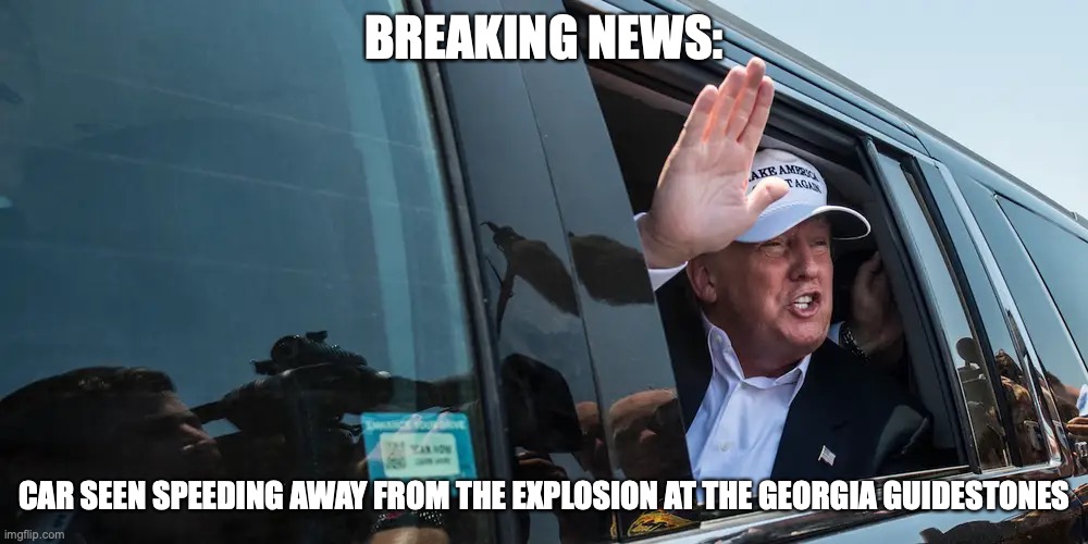 Trump & Georgia Guidestones | BREAKING NEWS:; CAR SEEN SPEEDING AWAY FROM THE EXPLOSION AT THE GEORGIA GUIDESTONES | made w/ Imgflip meme maker