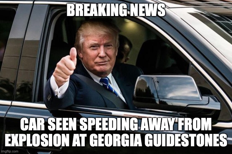 Trump and Georgia Guidestones | BREAKING NEWS; CAR SEEN SPEEDING AWAY FROM EXPLOSION AT GEORGIA GUIDESTONES | made w/ Imgflip meme maker