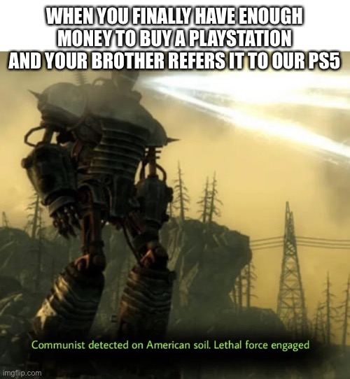 Communist Detected On American Soil | WHEN YOU FINALLY HAVE ENOUGH MONEY TO BUY A PLAYSTATION AND YOUR BROTHER REFERS IT TO OUR PS5 | image tagged in communist detected on american soil | made w/ Imgflip meme maker
