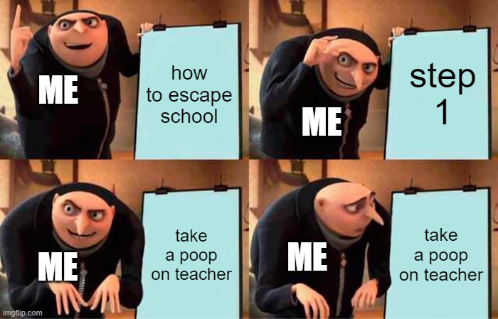 school escape plan | how to escape school; step 1; ME; ME; take a poop on teacher; take a poop on teacher; ME; ME | image tagged in memes,gru's plan | made w/ Imgflip meme maker