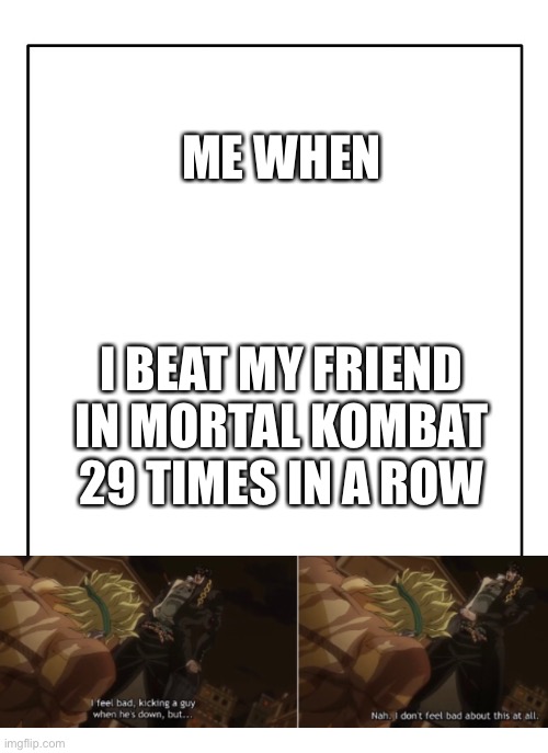 Mortal Kombat meme | ME WHEN; I BEAT MY FRIEND IN MORTAL KOMBAT 29 TIMES IN A ROW | image tagged in blank template | made w/ Imgflip meme maker