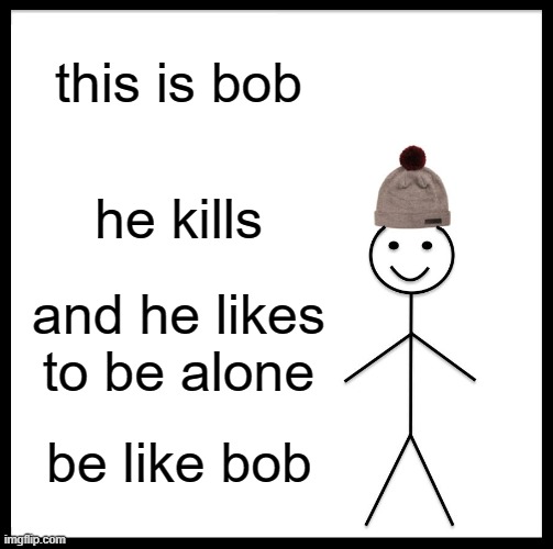 bob idk | this is bob; he kills; and he likes to be alone; be like bob | image tagged in memes,be like bill | made w/ Imgflip meme maker