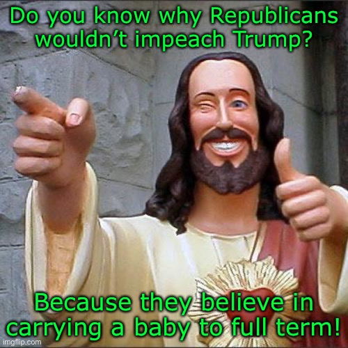 hehe | Do you know why Republicans wouldn’t impeach Trump? Because they believe in carrying a baby to full term! | image tagged in memes | made w/ Imgflip meme maker