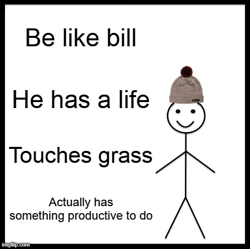 Bill. | Be like bill; He has a life; Touches grass; Actually has something productive to do | image tagged in memes,be like bill | made w/ Imgflip meme maker
