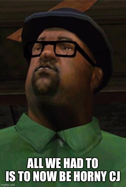 Big Smoke | ALL WE HAD TO IS TO NOW BE HORNY CJ | image tagged in big smoke | made w/ Imgflip meme maker