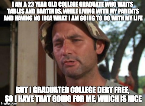 I AM A 23 YEAR OLD COLLEGE GRADUATE WHO WAITS TABLES AND BARTENDS, WHILE LIVING WITH MY PARENTS AND HAVING NO IDEA WHAT I AM GOING TO DO WIT | image tagged in bill murray ,AdviceAnimals | made w/ Imgflip meme maker