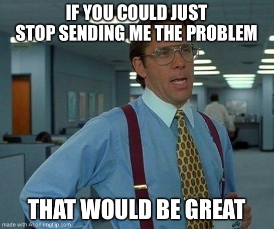 That Would Be Great | IF YOU COULD JUST STOP SENDING ME THE PROBLEM; THAT WOULD BE GREAT | image tagged in memes,that would be great,ai meme | made w/ Imgflip meme maker