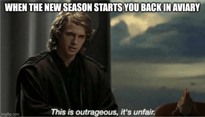 This is outrageous, it's unfair! | WHEN THE NEW SEASON STARTS YOU BACK IN AVIARY | image tagged in this is outrageous it's unfair | made w/ Imgflip meme maker