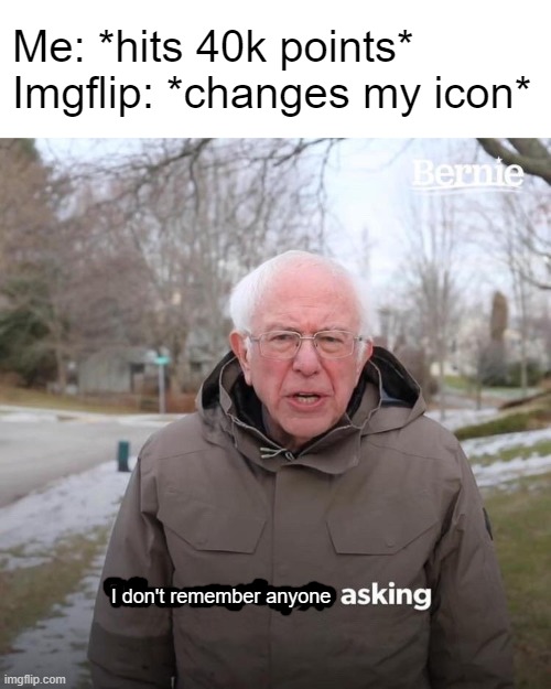 y e s | Me: *hits 40k points*
Imgflip: *changes my icon*; I don't remember anyone | image tagged in memes,bernie i am once again asking for your support,funny | made w/ Imgflip meme maker