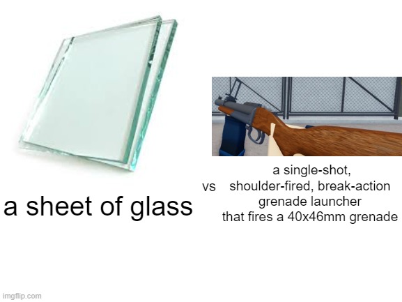 arsenal logic | a sheet of glass; vs; a single-shot, shoulder-fired, break-action grenade launcher that fires a 40x46mm grenade | image tagged in memes | made w/ Imgflip meme maker
