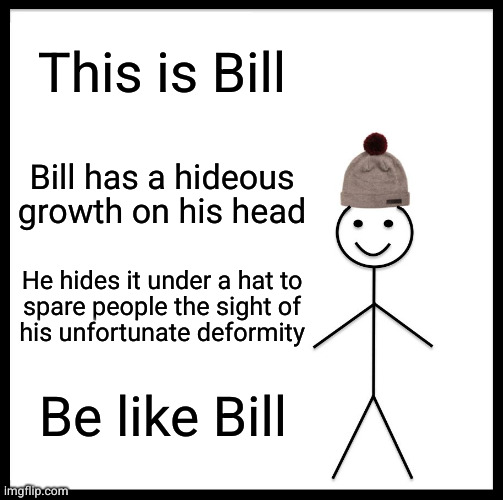 Also the only reason most men wear pants | This is Bill; Bill has a hideous growth on his head; He hides it under a hat to
spare people the sight of
his unfortunate deformity; Be like Bill | image tagged in memes,be like bill | made w/ Imgflip meme maker