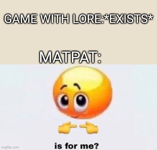 Is for me | GAME WITH LORE:*EXISTS*; MATPAT: | image tagged in is for me | made w/ Imgflip meme maker