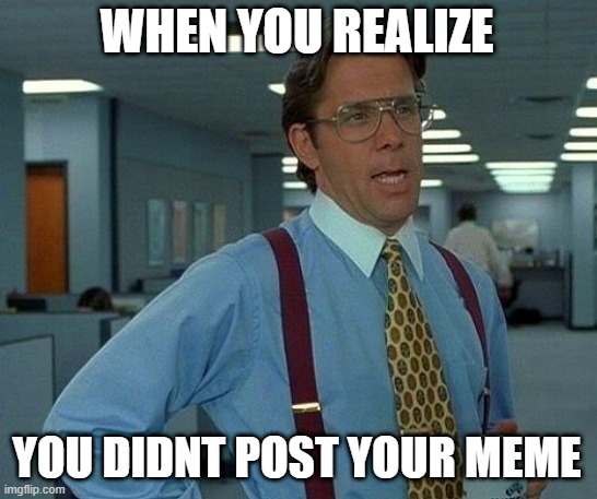 That Would Be Great | WHEN YOU REALIZE; YOU DIDNT POST YOUR MEME | image tagged in memes,that would be great | made w/ Imgflip meme maker