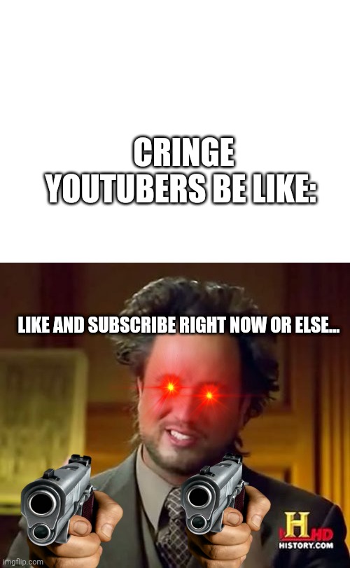 Cringe youtubers | CRINGE YOUTUBERS BE LIKE:; LIKE AND SUBSCRIBE RIGHT NOW OR ELSE... | image tagged in blank white template,memes,ancient aliens | made w/ Imgflip meme maker
