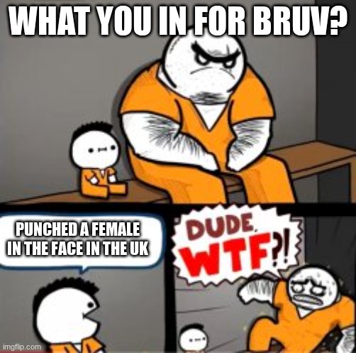 Relatable | WHAT YOU IN FOR BRUV? PUNCHED A FEMALE IN THE FACE IN THE UK | image tagged in what are you in here for,memes,meme,british,jail | made w/ Imgflip meme maker