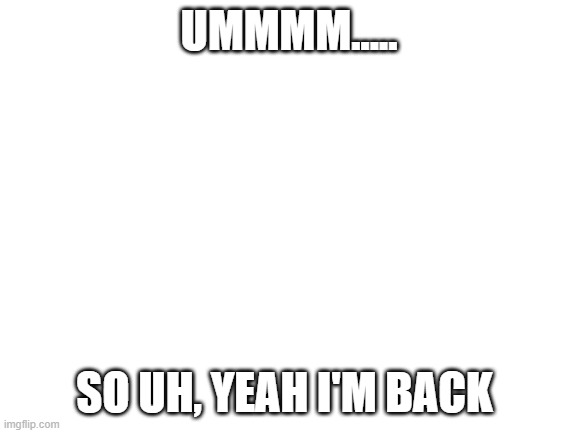that's it | UMMMM..... SO UH, YEAH I'M BACK | image tagged in blank white template | made w/ Imgflip meme maker