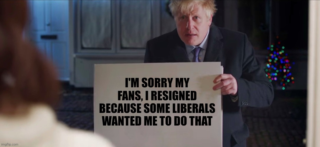 BoJo Resigning Meme | I'M SORRY MY FANS, I RESIGNED BECAUSE SOME LIBERALS WANTED ME TO DO THAT | image tagged in boris johnson | made w/ Imgflip meme maker