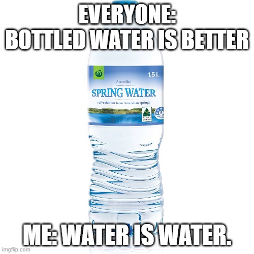 Bottled water | EVERYONE: BOTTLED WATER IS BETTER; ME: WATER IS WATER. | image tagged in water,water bottle,lol | made w/ Imgflip meme maker