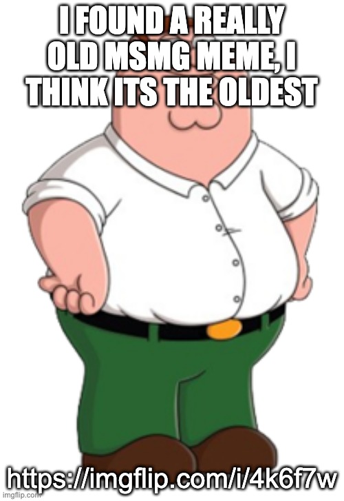 Peter Griffin | I FOUND A REALLY OLD MSMG MEME, I THINK ITS THE OLDEST; https://imgflip.com/i/4k6f7w | image tagged in peter griffin | made w/ Imgflip meme maker