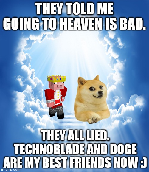 Heaven | THEY TOLD ME GOING TO HEAVEN IS BAD. THEY ALL LIED. TECHNOBLADE AND DOGE ARE MY BEST FRIENDS NOW :) | image tagged in heaven | made w/ Imgflip meme maker