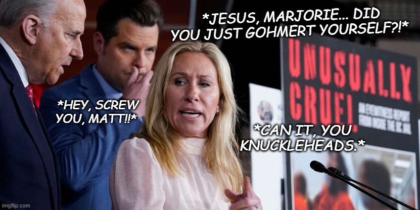 Ripper | *JESUS, MARJORIE... DID YOU JUST GOHMERT YOURSELF?!*; *HEY, SCREW YOU, MATT!!*; *CAN IT, YOU KNUCKLEHEADS.* | image tagged in ripper,the three stooges,petty squabbles | made w/ Imgflip meme maker