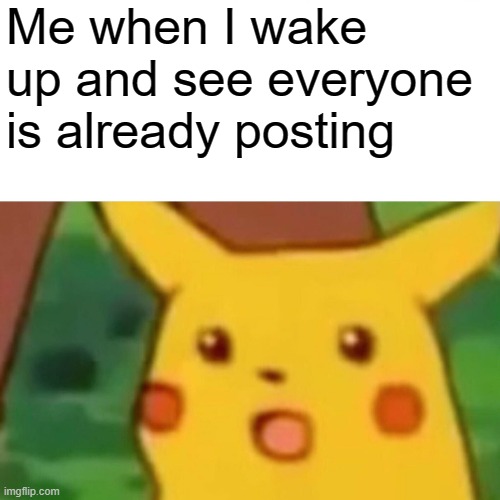 Surprised Pikachu | Me when I wake up and see everyone is already posting | image tagged in memes,surprised pikachu | made w/ Imgflip meme maker