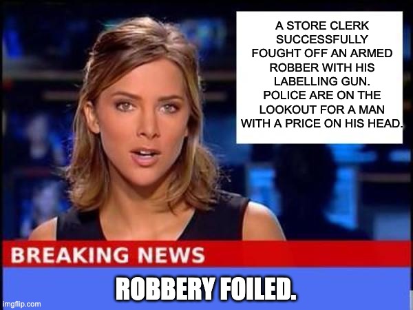 Robbery | A STORE CLERK SUCCESSFULLY FOUGHT OFF AN ARMED ROBBER WITH HIS LABELLING GUN. POLICE ARE ON THE LOOKOUT FOR A MAN WITH A PRICE ON HIS HEAD. ROBBERY FOILED. | image tagged in breaking news | made w/ Imgflip meme maker