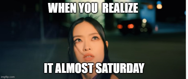 when you realize it almost saturday | WHEN YOU  REALIZE; IT ALMOST SATURDAY | image tagged in memes,saturday | made w/ Imgflip meme maker