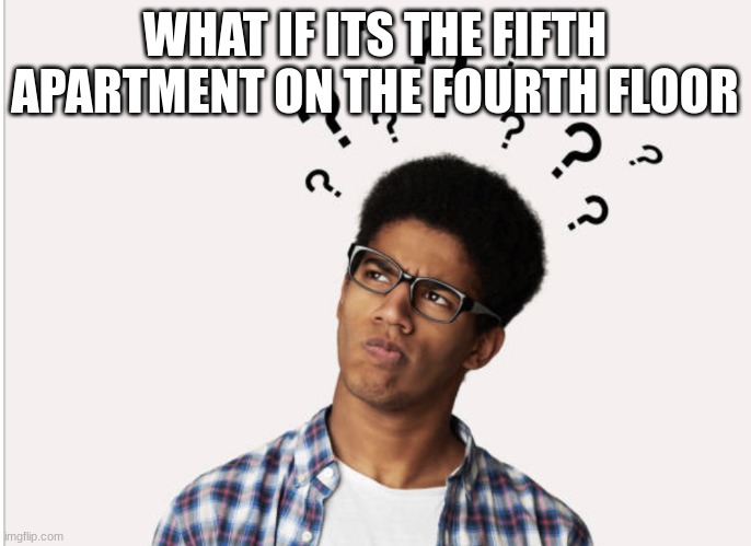 Thinking person | WHAT IF ITS THE FIFTH APARTMENT ON THE FOURTH FLOOR | image tagged in thinking person | made w/ Imgflip meme maker