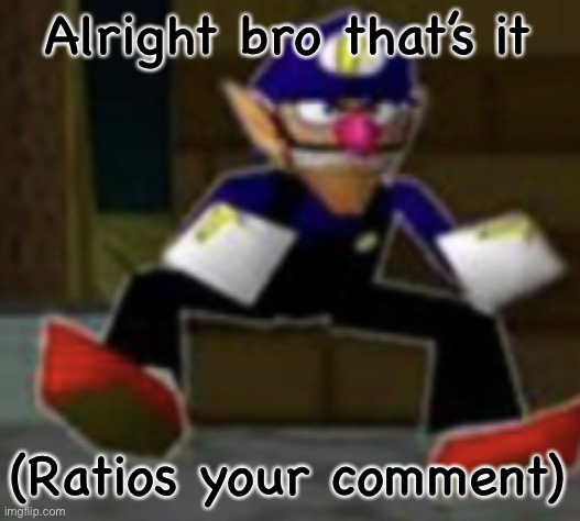 wah male | Alright bro that’s it (Ratios your comment) | image tagged in wah male | made w/ Imgflip meme maker