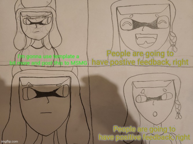 Inkmatas Pacifica 4 panel | People are going to have postive feedback, right; I'm gonna use template a bit more and post this to MSMG; People are going to have positive feedback, right | image tagged in inkmatas pacifica 4 panel | made w/ Imgflip meme maker