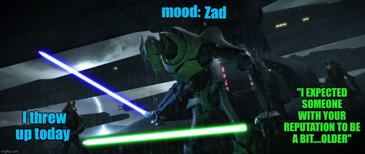 General_Grievous270 | Zad; I threw up today | image tagged in general_grievous270 | made w/ Imgflip meme maker