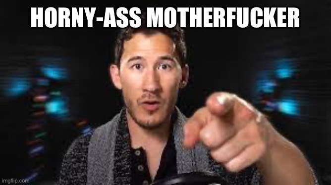 Markiplier pointing | HORNY-ASS MOTHERFUCKER | image tagged in markiplier pointing | made w/ Imgflip meme maker