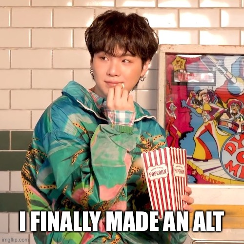 go follow me | I FINALLY MADE AN ALT | image tagged in suga popcorn | made w/ Imgflip meme maker