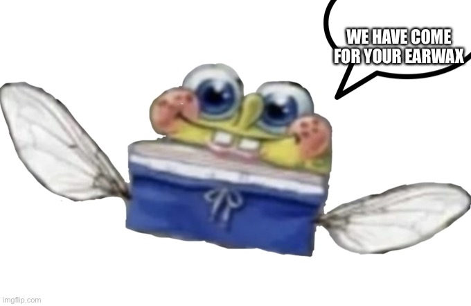 SpongeBob nectar | WE HAVE COME FOR YOUR EARWAX | image tagged in spongebob nectar | made w/ Imgflip meme maker