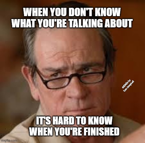 my face when someone asks a stupid question | WHEN YOU DON'T KNOW WHAT YOU'RE TALKING ABOUT; MEMEs by Dan Campbell; IT'S HARD TO KNOW WHEN YOU'RE FINISHED | image tagged in my face when someone asks a stupid question | made w/ Imgflip meme maker