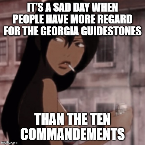 Heck, even if you are non-religious, you can at least follow the last 6 or 7! | IT'S A SAD DAY WHEN PEOPLE HAVE MORE REGARD FOR THE GEORGIA GUIDESTONES; THAN THE TEN COMMANDEMENTS | image tagged in smoking anime girl | made w/ Imgflip meme maker