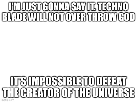 It’s true | I’M JUST GONNA SAY IT. TECHNO BLADE WILL NOT OVER THROW GOD; IT’S IMPOSSIBLE TO DEFEAT THE CREATOR OF THE UNIVERSE | image tagged in blank white template | made w/ Imgflip meme maker