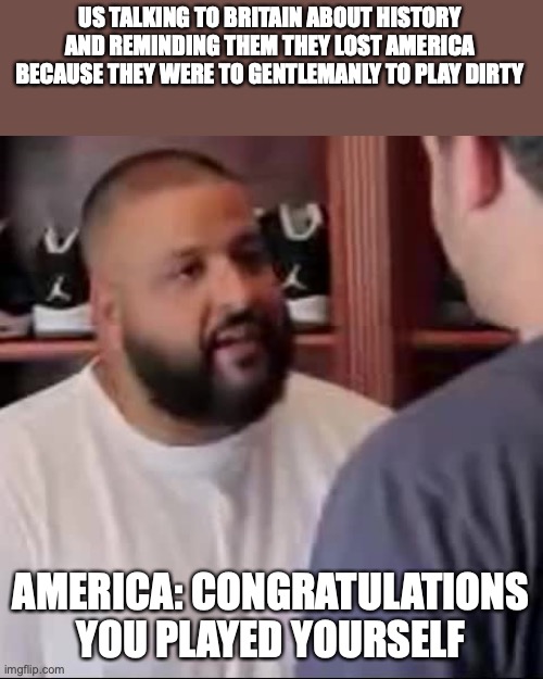 DJ Khaled You Played Yourself | US TALKING TO BRITAIN ABOUT HISTORY AND REMINDING THEM THEY LOST AMERICA BECAUSE THEY WERE TO GENTLEMANLY TO PLAY DIRTY AMERICA: CONGRATULAT | image tagged in dj khaled you played yourself | made w/ Imgflip meme maker