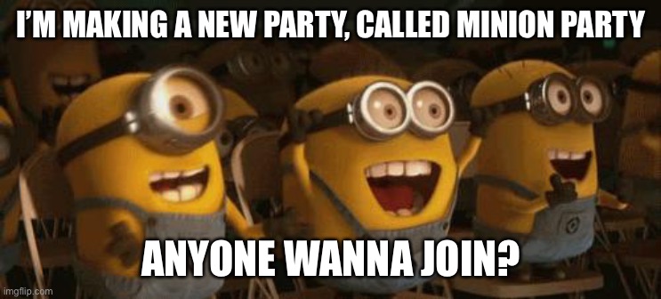 Cheering Minions | I’M MAKING A NEW PARTY, CALLED MINION PARTY; ANYONE WANNA JOIN? | image tagged in cheering minions | made w/ Imgflip meme maker