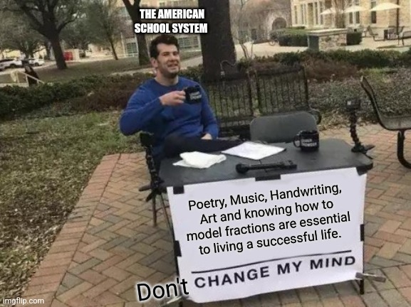 The American School System | THE AMERICAN SCHOOL SYSTEM; Poetry, Music, Handwriting, Art and knowing how to model fractions are essential to living a successful life. Don't | image tagged in memes,change my mind | made w/ Imgflip meme maker