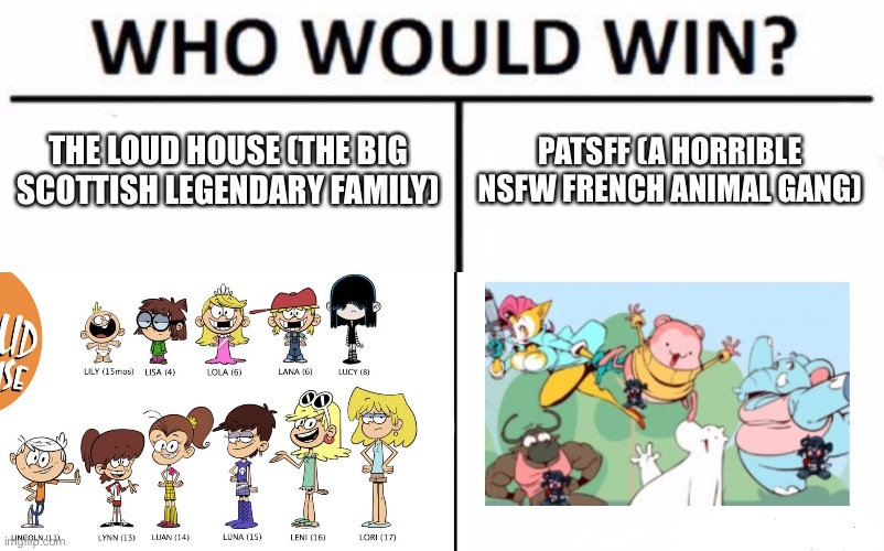 Choose The loud house | THE LOUD HOUSE (THE BIG SCOTTISH LEGENDARY FAMILY); PATSFF (A HORRIBLE NSFW FRENCH ANIMAL GANG) | image tagged in the loud house | made w/ Imgflip meme maker