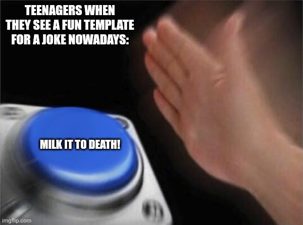 Blank Nut Button | TEENAGERS WHEN THEY SEE A FUN TEMPLATE FOR A JOKE NOWADAYS:; MILK IT TO DEATH! | image tagged in memes,ironic,jokes | made w/ Imgflip meme maker