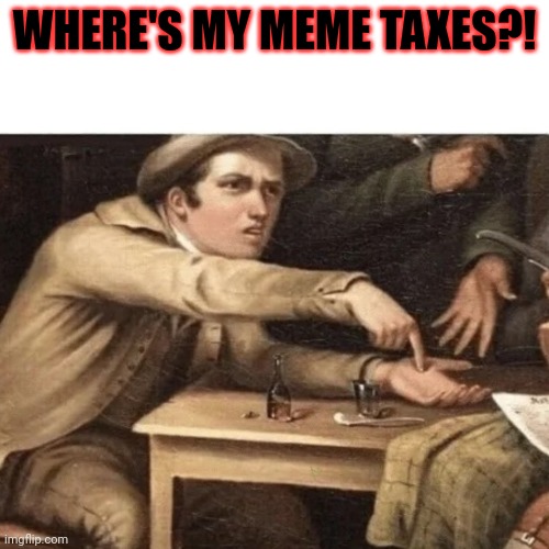 Pay Me | WHERE'S MY MEME TAXES?! | image tagged in pay me | made w/ Imgflip meme maker